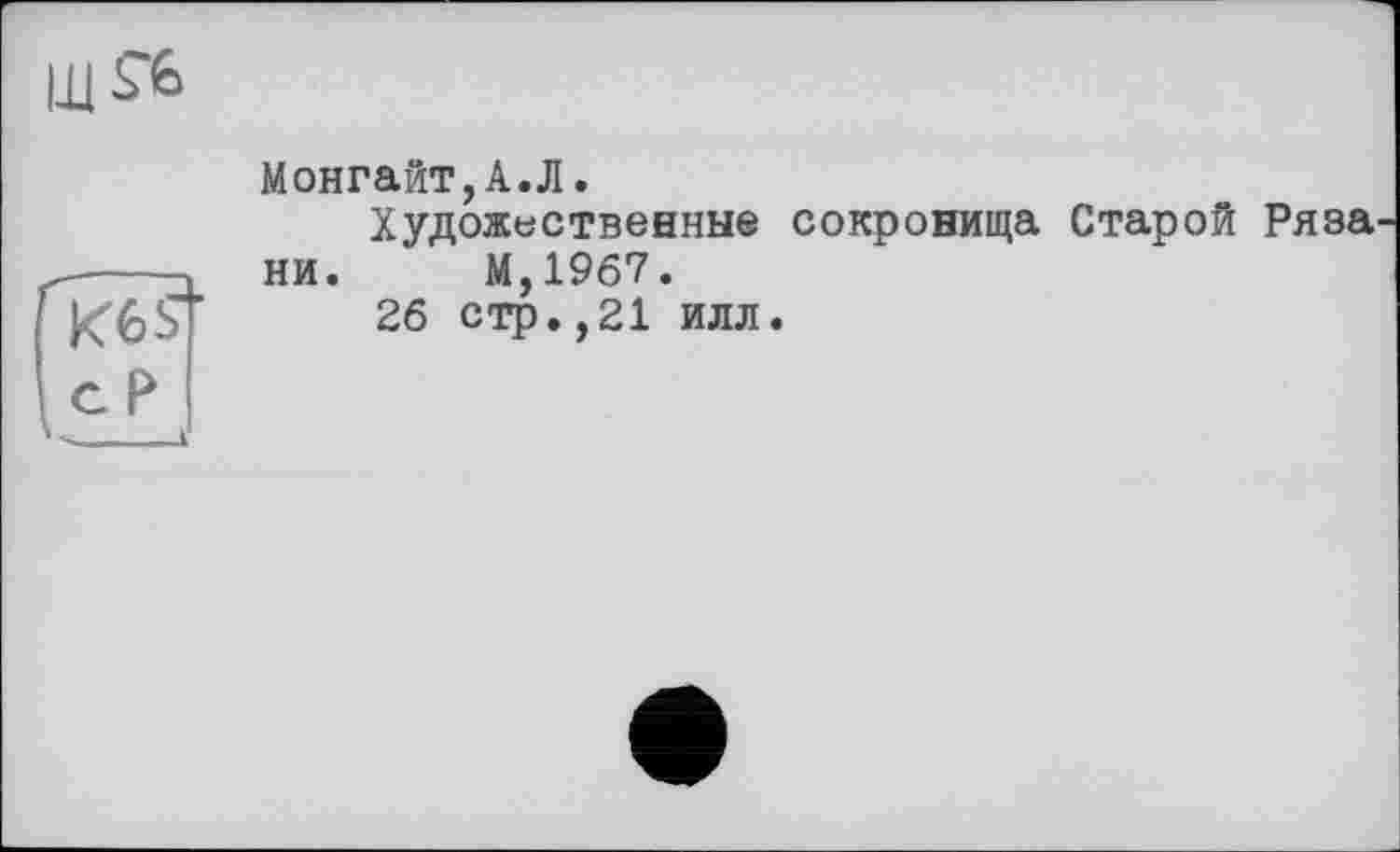 ﻿Монгайт,А.Л.
Художественные сокровища Старой Ряза -----ч ни. М,19б7. ке st	26 стр.,21 илл.